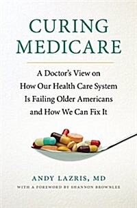 Curing Medicare: A Doctors View on How Our Health Care System Is Failing Older Americans and How We Can Fix It (Hardcover, 2)