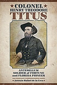 Colonel Henry Theodore Titus: Antebellum Soldier of Fortune and Florida Pioneer (Hardcover)