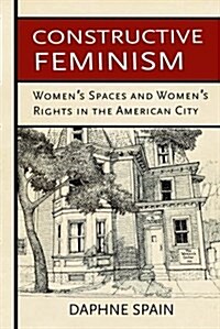 Constructive Feminism: Womens Spaces and Womens Rights in the American City (Hardcover)