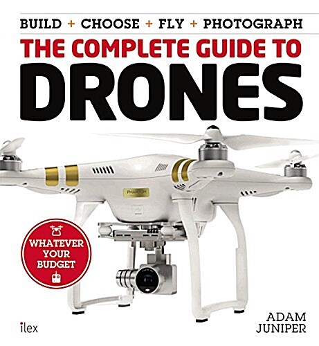 The Complete Guide to Drones: Whatever Your Budget - Build + Choose + Fly + Photograph (Paperback)