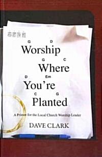 Worship Where Youre Planted: A Primer for the Local Church Worship Leader (Paperback)