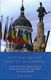 Nationalism and Identity in Romania : A History of Extreme Politics from the Birth of the State to EU Accession (Hardcover)