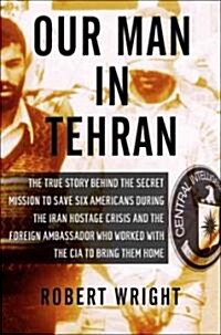 Our Man in Tehran: The True Story Behind the Secret Mission to Save Six Americans During the Iran Hostage Crisis & the Foreign Ambassador (Hardcover)