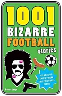1001 Bizarre Football Stories : Daft Footballers, Mad Managers, Crazy Chairman and Foolish Fans (Hardcover)