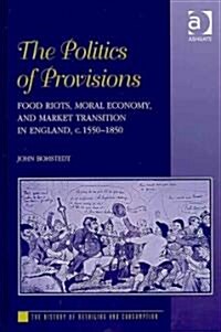 The Politics of Provisions : Food Riots, Moral Economy, and Market Transition in England, c. 1550–1850 (Hardcover)