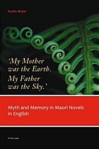 My Mother Was the Earth. My Father Was the Sky.: Myth and Memory in Maori Novels in English (Paperback)