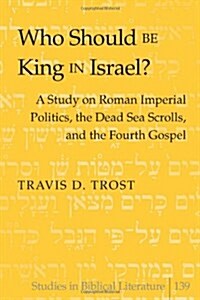 Who Should Be King in Israel?: A Study on Roman Imperial Politics, the Dead Sea Scrolls, and the Fourth Gospel (Hardcover)