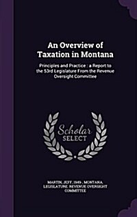 An Overview of Taxation in Montana: Principles and Practice: A Report to the 53rd Legislature from the Revenue Oversight Committee (Hardcover)