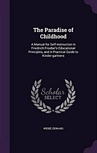 The Paradise of Childhood: A Manual for Self-Instruction in Friedrich Froebels Educational Principles, and a Practical Guide to Kinder-Gartners (Hardcover)