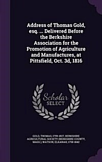 Address of Thomas Gold, Esq. ... Delivered Before the Berkshire Association for the Promotion of Agriculture and Manufactures, at Pittsfield, Oct. 3D, (Hardcover)