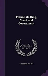 France, Its King, Court, and Government (Hardcover)