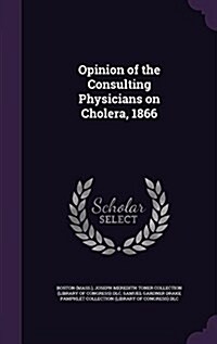 Opinion of the Consulting Physicians on Cholera, 1866 (Hardcover)