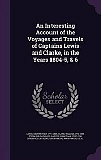 An Interesting Account of the Voyages and Travels of Captains Lewis and Clarke, in the Years 1804-5, & 6 (Hardcover)