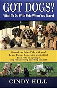 Got Dogs? What to Do with Fido When You Travel: Should You Bring Fido with You? Leave Fido at Home with a Pet Sitter? Take Fido to a Pet Spa, Dog Ranc (Paperback, 2)