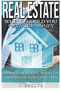 Real Estate: Where Should You Put Your Money - Commercial Real Estate, Residential Properties or Recreational Land (Paperback)