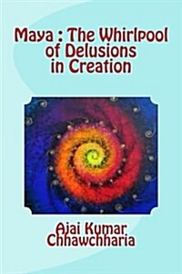 Maya: The Whirlpool of Delusions in Creation.: The Metaphysical View of the Great Delusion Known as Maya That Is Character (Paperback)
