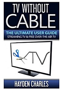 TV Without Cable: The Ultimate User Guide - Streaming TV & Free Over-The-Air TV (Paperback)