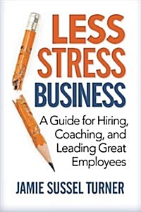 Less Stress Business: A Guide for Hiring, Coaching, and Leading Great Employees (Paperback)