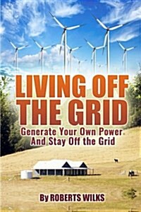 Living Off the Grid: Generate Your Own Power and Stay Off the Grid (Paperback)