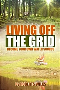 Living Off the Grid: Become Your Own Water Source (Paperback)
