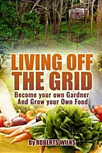 Living Off the Grid: Become Your Own Gardner & Grow Your Own Food (Paperback)