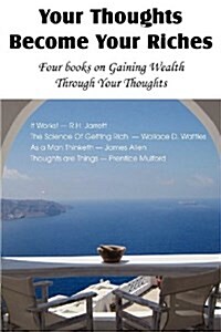 Your Thoughts Become Your Riches, Four Books on Gaining Wealth Through Your Thoughts (Paperback)
