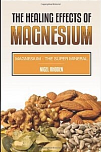 The Healing Effects of Magnesium: Magnesium- The Super Mineral (Paperback)
