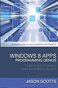 Windows 8 Apps Programming Genius: 7 Easy Steps to Master Windows 8 Apps in 30 Days: Learning How to Use Windows 8 Efficiently (Paperback)