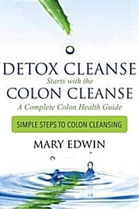 Detox Cleanse Starts with the Colon Cleanse: A Complete Colon Health Guide (Simple Steps to Colon Cleansing) (Paperback)