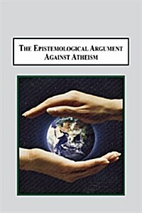 The Epistemological Argument Against Atheism: Why a Knowledge of God Is Implied in Everything We Know (Paperback)