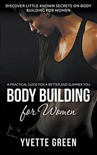 Body Building for Women: A Practical Guide for a Better and Slimmer You: Discover Little Known Secrets on Body Building for Women (Paperback)