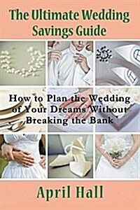 The Ultimate Wedding Savings Guide: How to Plan the Wedding of Your Dreams Without Breaking the Bank (Paperback)