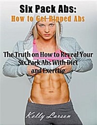 Six Pack ABS: How to Get Ripped ABS (Large Print): The Truth on How to Reveal Your Six Pack ABS with Diet and Exercise (Paperback)