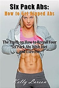 Six Pack ABS: How to Get Ripped ABS: The Truth on How to Reveal Your Six Pack ABS with Diet and Exercise (Paperback)