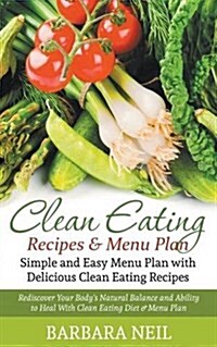 Clean Eating Recipes & Menu Plan: Simple and Easy Menu Plan with Delicious Clean Eating Recipes: Rediscover Your Bodys Natural Balance and Ability to (Paperback)