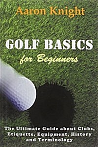 Golf Basics for Beginners: The Ultimate Guide about Clubs, Etiquette, Equipment, History and Terminology (Paperback)
