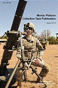 Mortar Platoon Collective Task Publication: The Official U.S. Army Training Circular Tc 3-21.90 (August 2013) (Paperback)