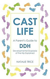 Cast Life: A Parents Guide to DDH : Developmental Dysplasia of the Hip Explained (Paperback)