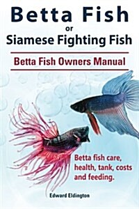 Betta Fish or Siamese Fighting Fish. Betta Fish Owners Manual. Betta Fish Care, Health, Tank, Costs and Feeding. (Paperback)