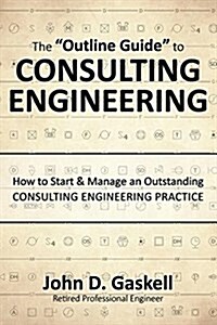 The Outline Guide to CONSULTING ENGINEERING: How to Start & Manage an Outstanding CONSULTING ENGINEERING PRACTICE (Hardcover)