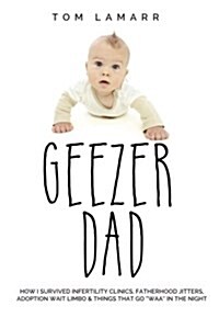 Geezer Dad: How I Survived Infertility Clinics, Fatherhood Jitters, Adoption Wait Limbo, and Things That Go Waaa in the Night (Paperback)