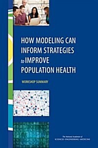 How Modeling Can Inform Strategies to Improve Population Health: Workshop Summary (Paperback)