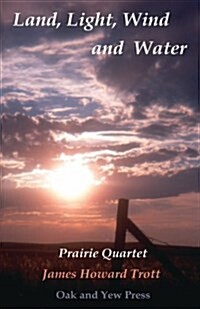 Land, Light, Wind and Water: Prairie Quartet: Elemental Meditations in Four Cycles (Paperback)