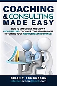 Coaching and Consulting Made Easy: How to Start, Build, and Grow a Profit-Pulling Coaching Business by Turning Your Knowledge Into Money! (Paperback)