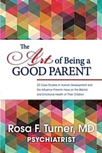 The Art of Being a Good Parent: 20 Cases Studies in Human Development and the Influence Parents Have on the Mental and Emotional Health of Their Child (Paperback)