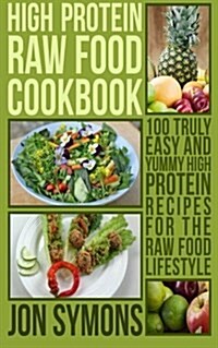 High Protein Raw Food Cookbook: 100 Truly Easy and Yummy High Protein Recipes for the Raw Food Lifestyle (Paperback)