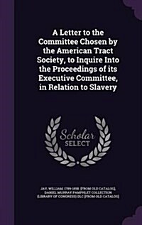 A Letter to the Committee Chosen by the American Tract Society, to Inquire Into the Proceedings of Its Executive Committee, in Relation to Slavery (Hardcover)