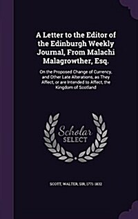 A Letter to the Editor of the Edinburgh Weekly Journal, from Malachi Malagrowther, Esq.: On the Proposed Change of Currency, and Other Late Alteration (Hardcover)