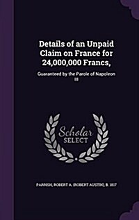 Details of an Unpaid Claim on France for 24,000,000 Francs,: Guaranteed by the Parole of Napoleon III (Hardcover)