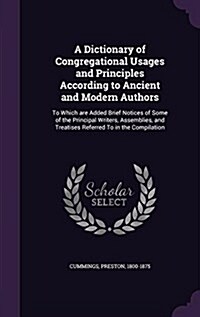 A Dictionary of Congregational Usages and Principles According to Ancient and Modern Authors: To Which Are Added Brief Notices of Some of the Principa (Hardcover)